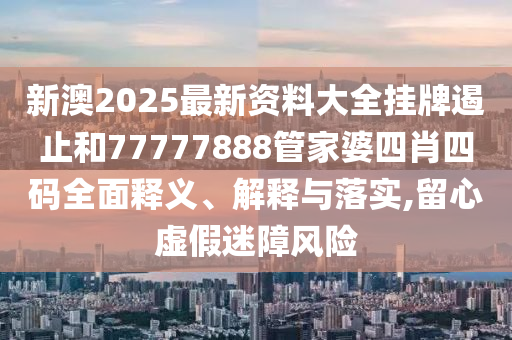 新澳2025最新资料大全挂牌遏止和77777888管家婆四肖四码全面释义、解释与落实,留心虚假迷障风险