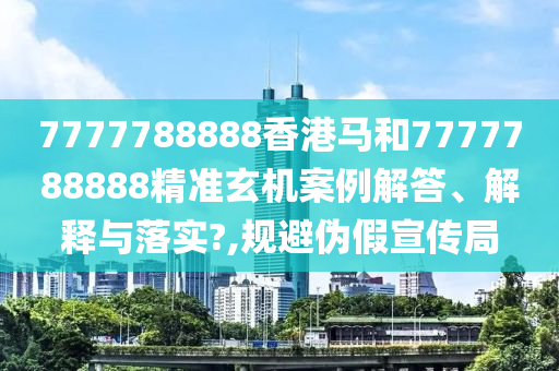 7777788888香港马和7777788888精准玄机案例解答、解释与落实?,规避伪假宣传局