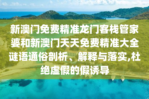 新澳门免费精准龙门客栈管家婆和新澳门天天免费精准大全谜语通俗剖析、解释与落实,杜绝虚假的假诱导