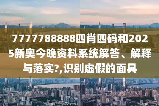 7777788888四肖四码和2025新奥今晚资料系统解答、解释与落实?,识别虚假的面具