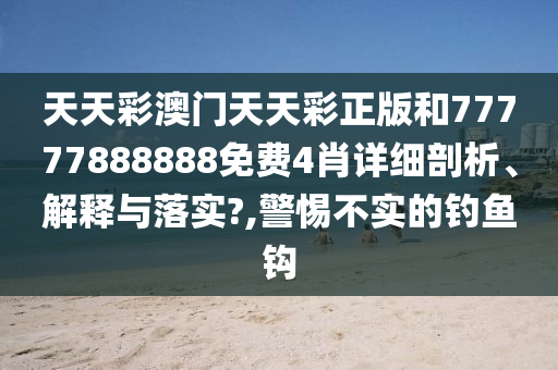 天天彩澳门天天彩正版和77777888888免费4肖详细剖析、解释与落实?,警惕不实的钓鱼钩