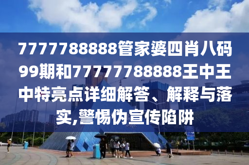 7777788888管家婆四肖八码99期和77777788888王中王中特亮点详细解答、解释与落实,警惕伪宣传陷阱