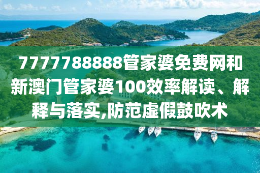 7777788888管家婆免费网和新澳门管家婆100效率解读、解释与落实,防范虚假鼓吹术