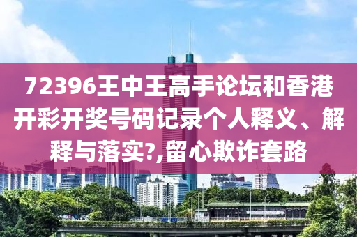 72396王中王高手论坛和香港开彩开奖号码记录个人释义、解释与落实?,留心欺诈套路