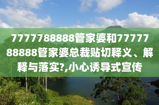 7777788888管家婆和7777788888管家婆总裁贴切释义、解释与落实?,小心诱导式宣传