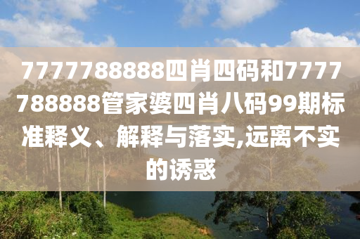 7777788888四肖四码和7777788888管家婆四肖八码99期标准释义、解释与落实,远离不实的诱惑