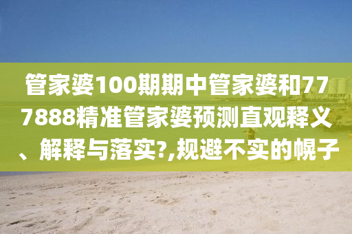 管家婆100期期中管家婆和777888精准管家婆预测直观释义、解释与落实?,规避不实的幌子