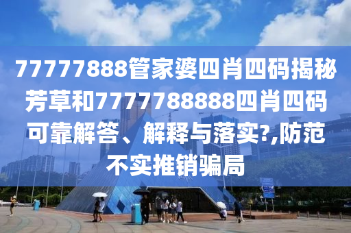 77777888管家婆四肖四码揭秘芳草和7777788888四肖四码可靠解答、解释与落实?,防范不实推销骗局