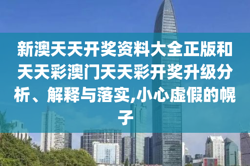 新澳天天开奖资料大全正版和天天彩澳门天天彩开奖升级分析、解释与落实,小心虚假的幌子