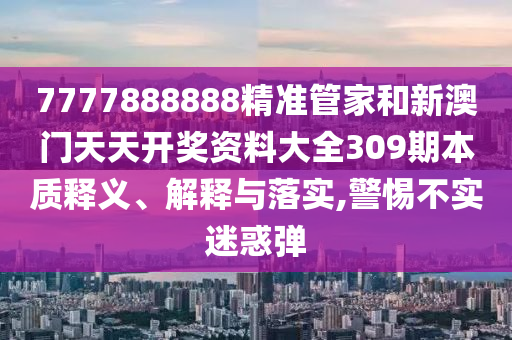 7777888888精准管家和新澳门天天开奖资料大全309期本质释义、解释与落实,警惕不实迷惑弹