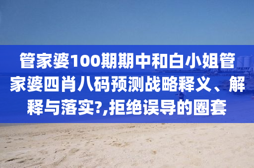 管家婆100期期中和白小姐管家婆四肖八码预测战略释义、解释与落实?,拒绝误导的圈套