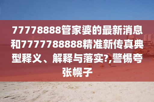 77778888管家婆的最新消息和7777788888精准新传真典型释义、解释与落实?,警惕夸张幌子