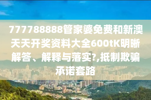 777788888管家婆免费和新澳天天开奖资料大全600tK明晰解答、解释与落实?,抵制欺骗承诺套路