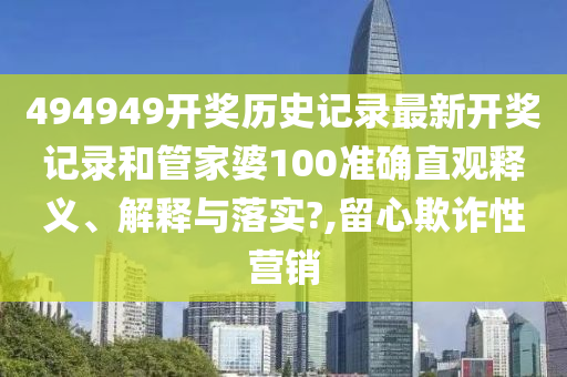 494949开奖历史记录最新开奖记录和管家婆100准确直观释义、解释与落实?,留心欺诈性营销