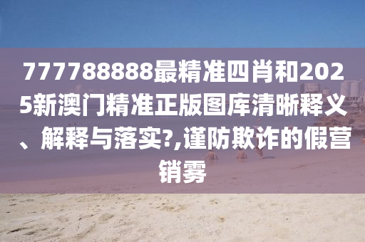 777788888最精准四肖和2025新澳门精准正版图库清晰释义、解释与落实?,谨防欺诈的假营销雾