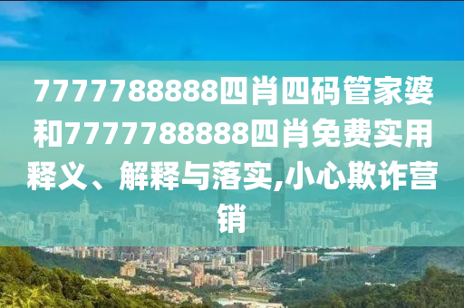 7777788888四肖四码管家婆和7777788888四肖免费实用释义、解释与落实,小心欺诈营销