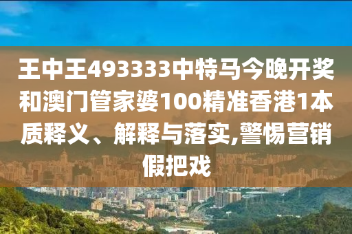 王中王493333中特马今晚开奖和澳门管家婆100精准香港1本质释义、解释与落实,警惕营销假把戏