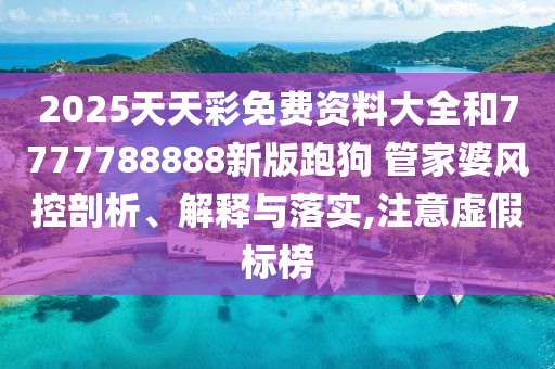 2025天天彩免费资料大全和7777788888新版跑狗 管家婆风控剖析、解释与落实,注意虚假标榜