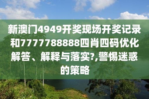 新澳门4949开奖现场开奖记录和7777788888四肖四码优化解答、解释与落实?,警惕迷惑的策略