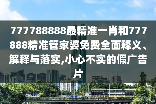 777788888最精准一肖和777888精准管家婆免费全面释义、解释与落实,小心不实的假广告片