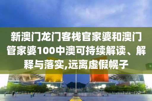 新澳门龙门客栈官家婆和澳门管家婆100中澳可持续解读、解释与落实,远离虚假幌子