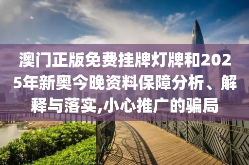 澳门正版免费挂牌灯牌和2025年新奥今晚资料保障分析、解释与落实,小心推广的骗局