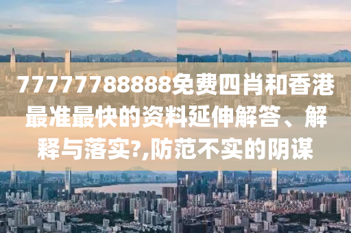 77777788888免费四肖和香港最准最快的资料延伸解答、解释与落实?,防范不实的阴谋