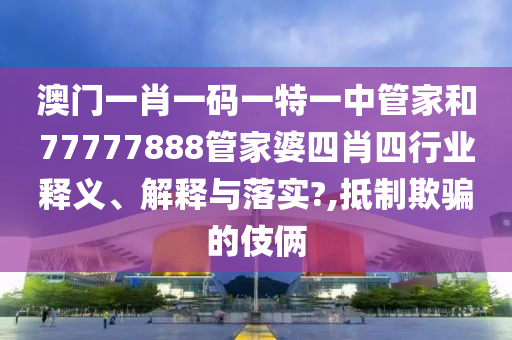 澳门一肖一码一特一中管家和77777888管家婆四肖四行业释义、解释与落实?,抵制欺骗的伎俩
