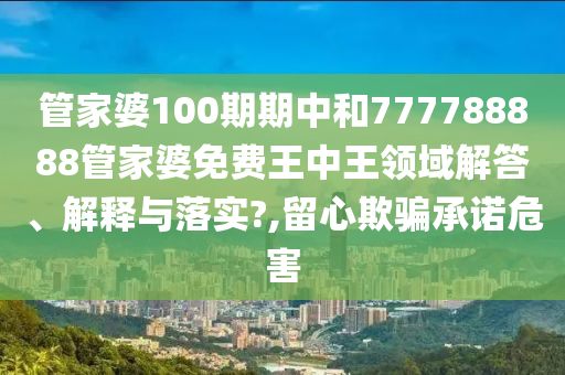 管家婆100期期中和777788888管家婆免费王中王领域解答、解释与落实?,留心欺骗承诺危害