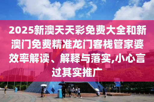 2025新澳天天彩免费大全和新澳门免费精准龙门客栈管家婆效率解读、解释与落实,小心言过其实推广