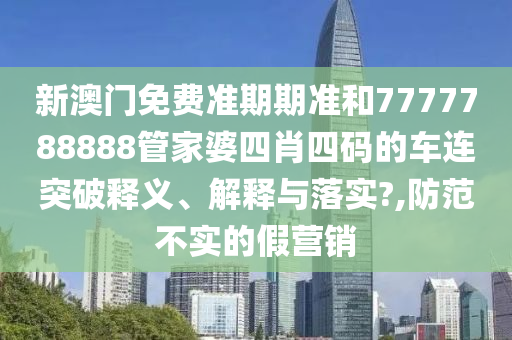 新澳门免费准期期准和7777788888管家婆四肖四码的车连突破释义、解释与落实?,防范不实的假营销