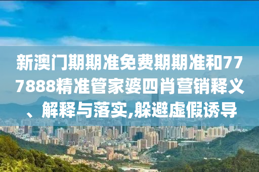 新澳门期期准免费期期准和777888精准管家婆四肖营销释义、解释与落实,躲避虚假诱导