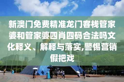 新澳门免费精准龙门客栈管家婆和管家婆四肖四码合法吗文化释义、解释与落实,警惕营销假把戏