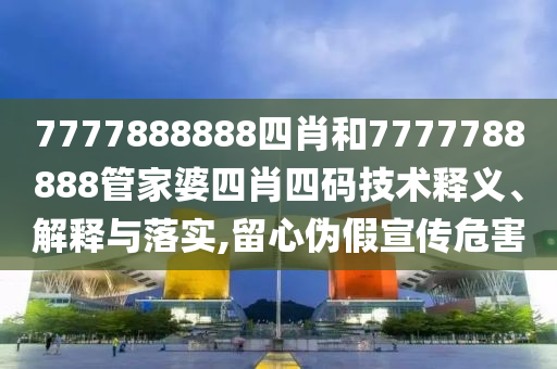 7777888888四肖和7777788888管家婆四肖四码技术释义、解释与落实,留心伪假宣传危害