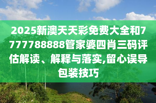 2025新澳天天彩免费大全和7777788888管家婆四肖三码评估解读、解释与落实,留心误导包装技巧