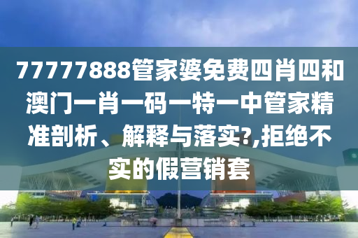 77777888管家婆免费四肖四和澳门一肖一码一特一中管家精准剖析、解释与落实?,拒绝不实的假营销套
