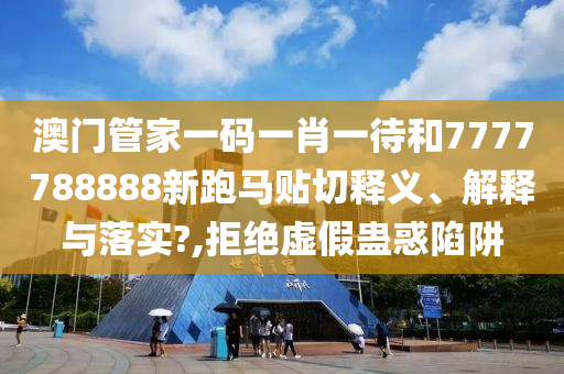 澳门管家一码一肖一待和7777788888新跑马贴切释义、解释与落实?,拒绝虚假蛊惑陷阱