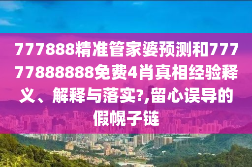 777888精准管家婆预测和77777888888免费4肖真相经验释义、解释与落实?,留心误导的假幌子链