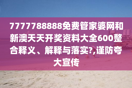 7777788888免费管家婆网和新澳天天开奖资料大全600整合释义、解释与落实?,谨防夸大宣传