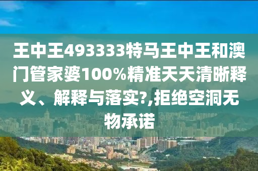 王中王493333特马王中王和澳门管家婆100%精准天天清晰释义、解释与落实?,拒绝空洞无物承诺