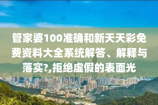 管家婆100准确和新天天彩免费资料大全系统解答、解释与落实?,拒绝虚假的表面光