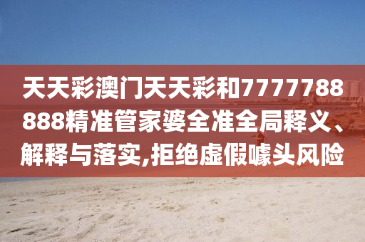 天天彩澳门天天彩和7777788888精准管家婆全准全局释义、解释与落实,拒绝虚假噱头风险