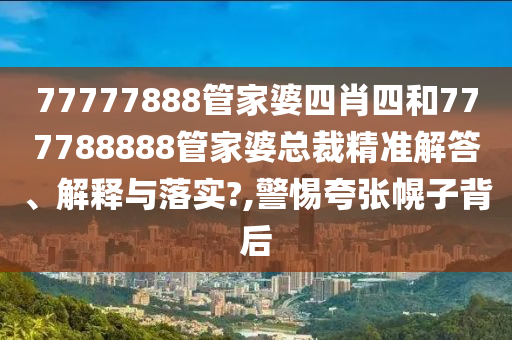 77777888管家婆四肖四和777788888管家婆总裁精准解答、解释与落实?,警惕夸张幌子背后