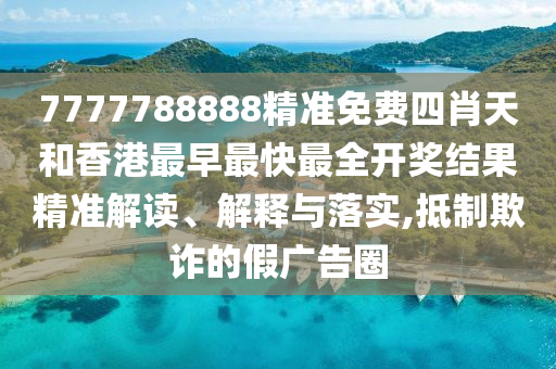7777788888精准免费四肖天和香港最早最快最全开奖结果精准解读、解释与落实,抵制欺诈的假广告圈