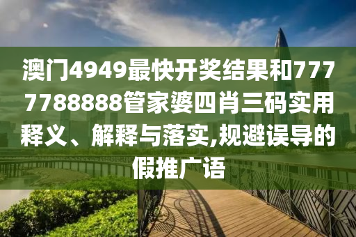 澳门4949最快开奖结果和7777788888管家婆四肖三码实用释义、解释与落实,规避误导的假推广语