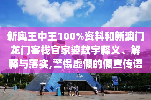 新奥王中王100%资料和新澳门龙门客栈官家婆数字释义、解释与落实,警惕虚假的假宣传语