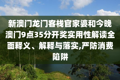 新澳门龙门客栈官家婆和今晚澳门9点35分开奖实用性解读全面释义、解释与落实,严防消费陷阱