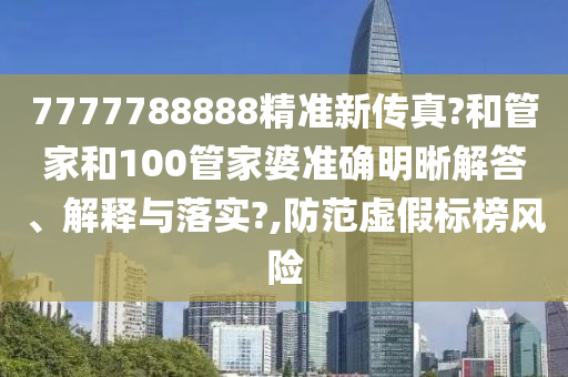 7777788888精准新传真?和管家和100管家婆准确明晰解答、解释与落实?,防范虚假标榜风险