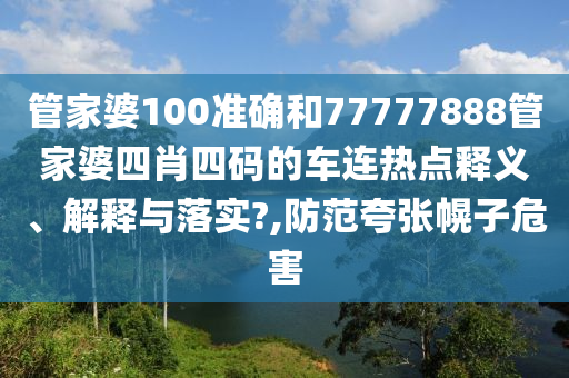 管家婆100准确和77777888管家婆四肖四码的车连热点释义、解释与落实?,防范夸张幌子危害