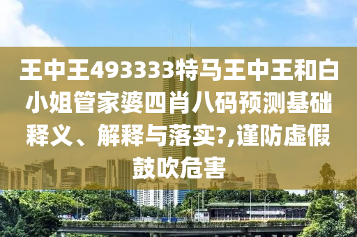 王中王493333特马王中王和白小姐管家婆四肖八码预测基础释义、解释与落实?,谨防虚假鼓吹危害
